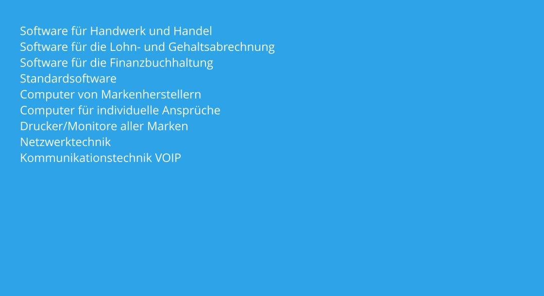 Software für Handwerk und Handel        Software für die Lohn- und Gehaltsabrechnung     Software für die Finanzbuchhaltung      Standardsoftware Computer von Markenherstellern Computer für individuelle Ansprüche        Drucker/Monitore aller Marken Netzwerktechnik Kommunikationstechnik VOIP